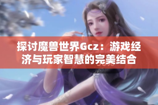 探讨魔兽世界Gcz：游戏经济与玩家智慧的完美结合