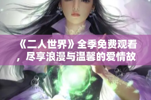 《二人世界》全季免费观看，尽享浪漫与温馨的爱情故事