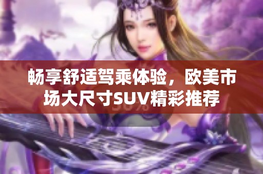 畅享舒适驾乘体验，欧美市场大尺寸SUV精彩推荐