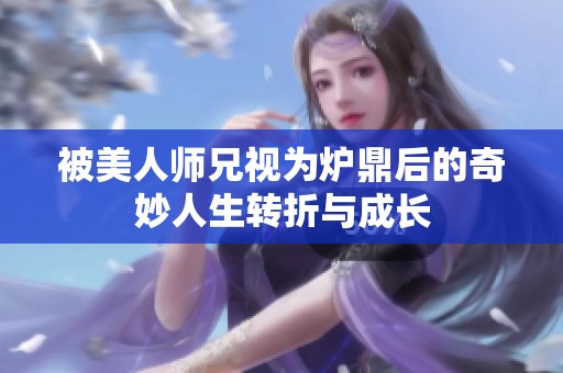 被美人师兄视为炉鼎后的奇妙人生转折与成长