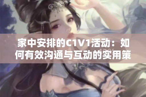 家中安排的C1V1活动：如何有效沟通与互动的实用策略