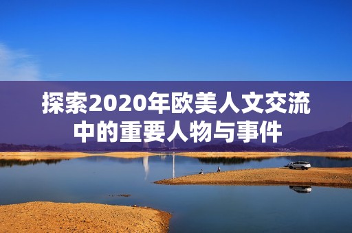 探索2020年欧美人文交流中的重要人物与事件