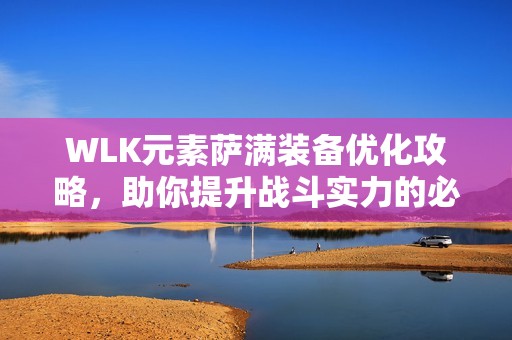 WLK元素萨满装备优化攻略，助你提升战斗实力的必备指南