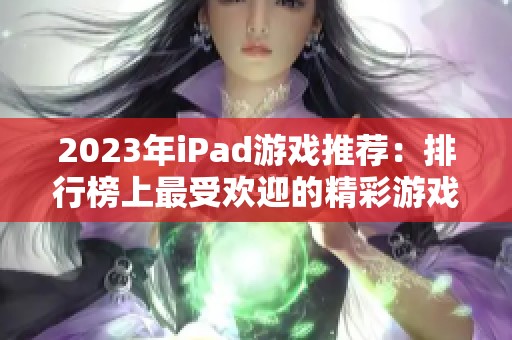 2023年iPad游戏推荐：排行榜上最受欢迎的精彩游戏分享