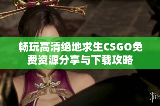 畅玩高清绝地求生CSGO免费资源分享与下载攻略