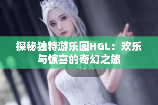 探秘独特游乐园HGL：欢乐与惊喜的奇幻之旅