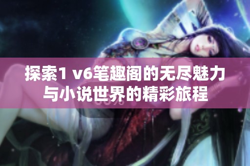 探索1 v6笔趣阁的无尽魅力与小说世界的精彩旅程