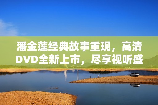 潘金莲经典故事重现，高清DVD全新上市，尽享视听盛宴