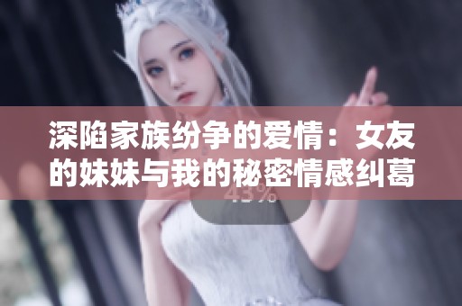 深陷家族纷争的爱情：女友的妹妹与我的秘密情感纠葛