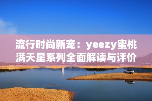 流行时尚新宠：yeezy蜜桃满天星系列全面解读与评价