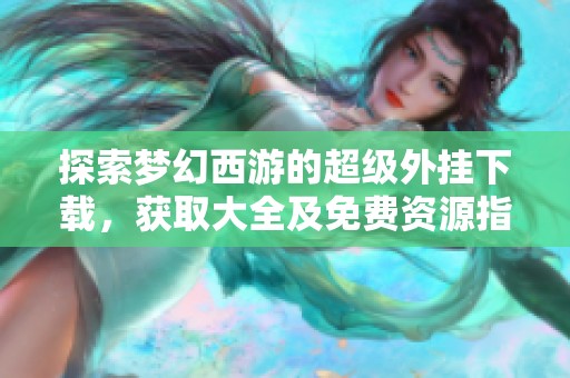 探索梦幻西游的超级外挂下载，获取大全及免费资源指南