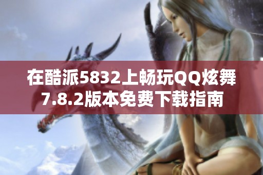 在酷派5832上畅玩QQ炫舞7.8.2版本免费下载指南