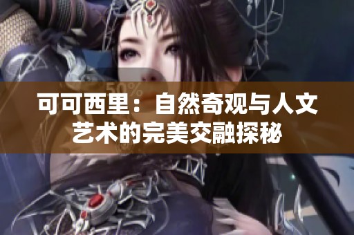 可可西里：自然奇观与人文艺术的完美交融探秘