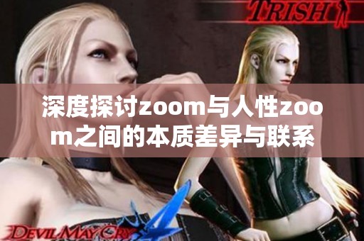 深度探讨zoom与人性zoom之间的本质差异与联系