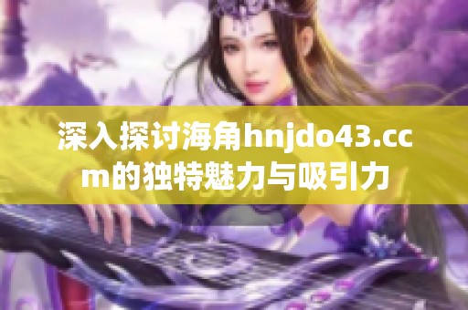 深入探讨海角hnjdo43.ccm的独特魅力与吸引力