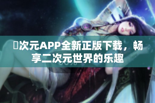 囧次元APP全新正版下载，畅享二次元世界的乐趣