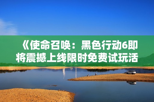 《使命召唤：黑色行动6即将震撼上线限时免费试玩活动》