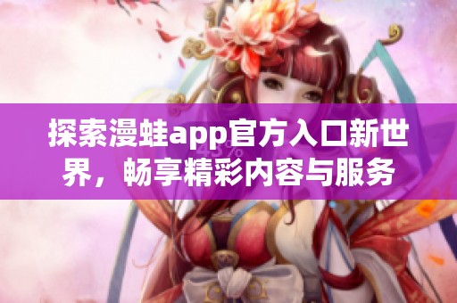 探索漫蛙app官方入口新世界，畅享精彩内容与服务