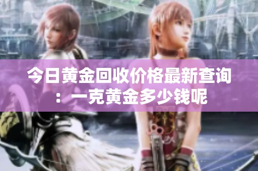 今日黄金回收价格最新查询：一克黄金多少钱呢