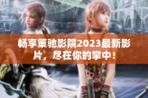 畅享策驰影院2023最新影片，尽在你的掌中！