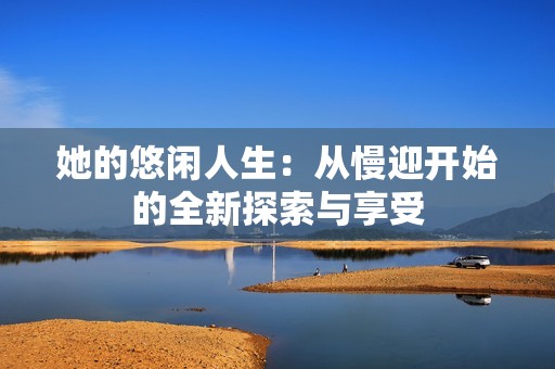 她的悠闲人生：从慢迎开始的全新探索与享受