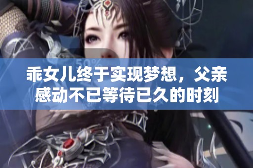 乖女儿终于实现梦想，父亲感动不已等待已久的时刻