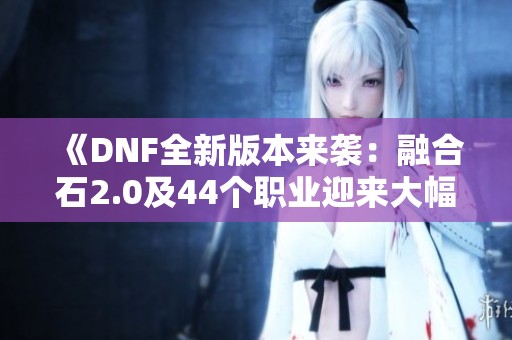 《DNF全新版本来袭：融合石2.0及44个职业迎来大幅加强》