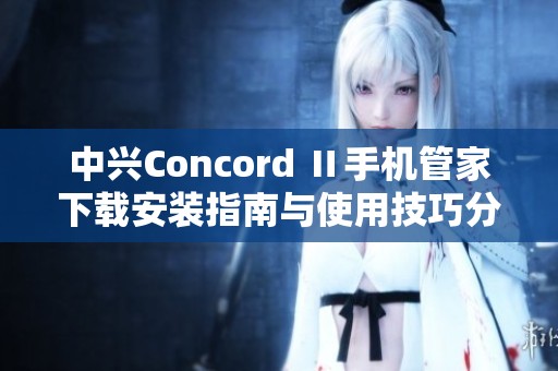 中兴Concord Ⅱ手机管家下载安装指南与使用技巧分享