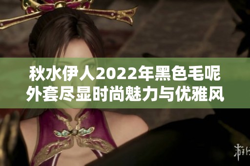 秋水伊人2022年黑色毛呢外套尽显时尚魅力与优雅风范