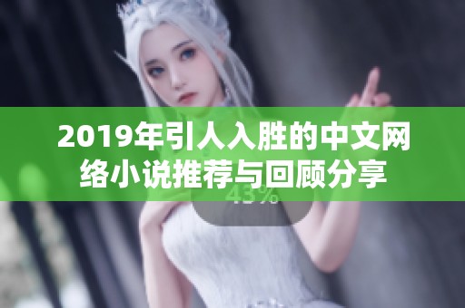 2019年引人入胜的中文网络小说推荐与回顾分享