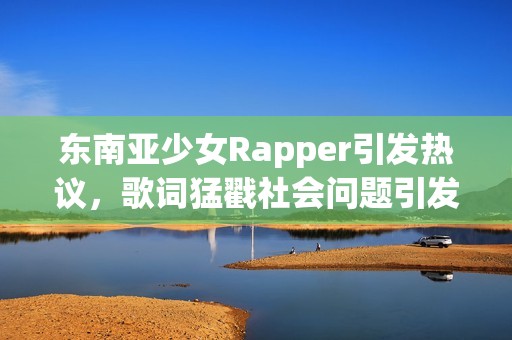 东南亚少女Rapper引发热议，歌词猛戳社会问题引发讨论