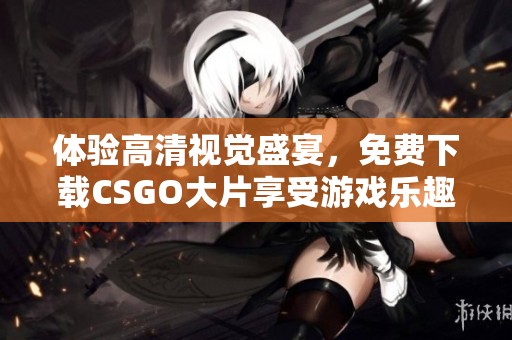 体验高清视觉盛宴，免费下载CSGO大片享受游戏乐趣