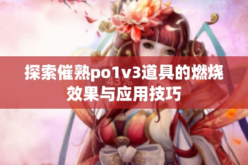 探索催熟po1v3道具的燃烧效果与应用技巧