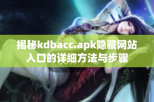 揭秘kdbacc.apk隐藏网站入口的详细方法与步骤