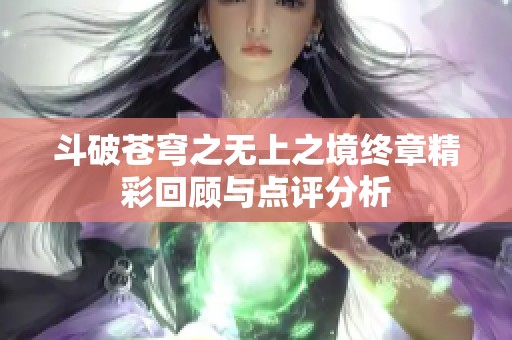 斗破苍穹之无上之境终章精彩回顾与点评分析