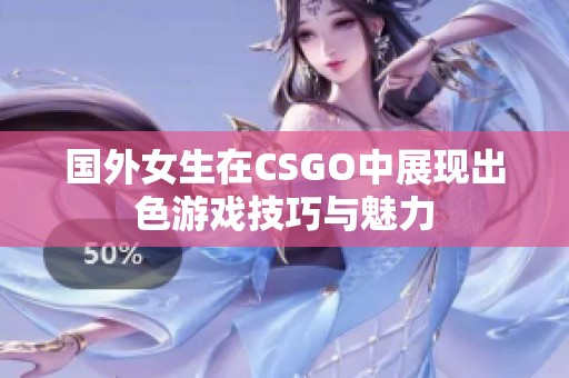 国外女生在CSGO中展现出色游戏技巧与魅力