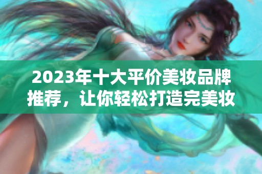 2023年十大平价美妆品牌推荐，让你轻松打造完美妆容