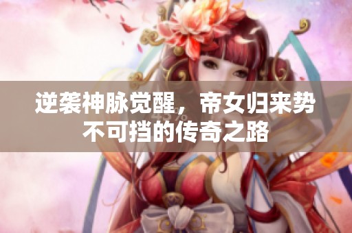 逆袭神脉觉醒，帝女归来势不可挡的传奇之路