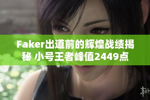 Faker出道前的辉煌战绩揭秘 小号王者峰值2449点