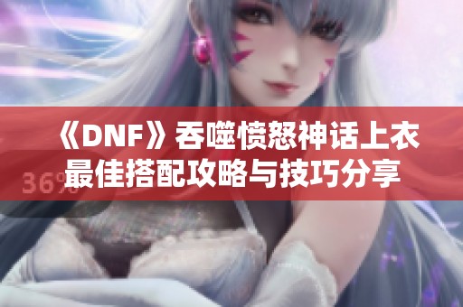 《DNF》吞噬愤怒神话上衣最佳搭配攻略与技巧分享