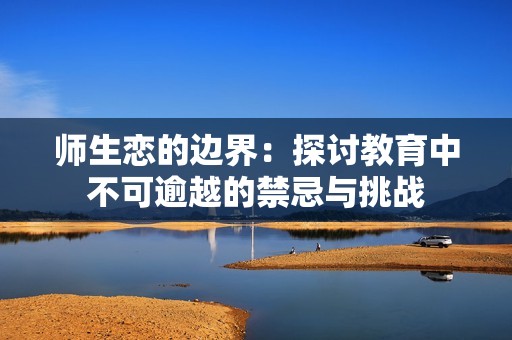 师生恋的边界：探讨教育中不可逾越的禁忌与挑战