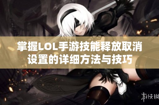 掌握LOL手游技能释放取消设置的详细方法与技巧