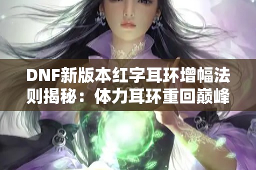 DNF新版本红字耳环增幅法则揭秘：体力耳环重回巅峰