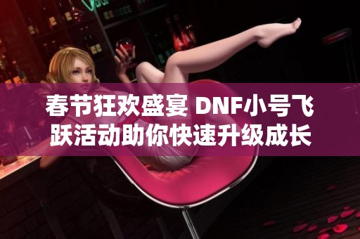 春节狂欢盛宴 DNF小号飞跃活动助你快速升级成长