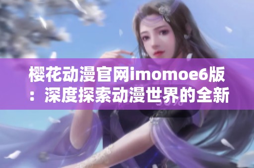 樱花动漫官网imomoe6版：深度探索动漫世界的全新体验