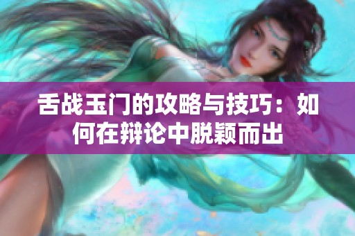 舌战玉门的攻略与技巧：如何在辩论中脱颖而出