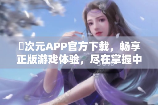 囧次元APP官方下载，畅享正版游戏体验，尽在掌握中