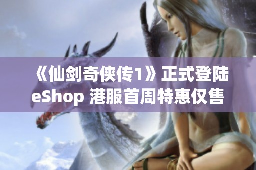 《仙剑奇侠传1》正式登陆eShop 港服首周特惠仅售81港币