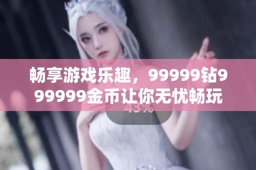 畅享游戏乐趣，99999钻999999金币让你无忧畅玩