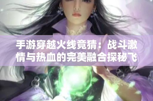 手游穿越火线竟猜：战斗激情与热血的完美融合探秘飞翼游戏